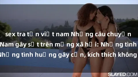 sex tra tấn việt nam Những câu chuyện sex sinh viên Việt Nam gây sốt trên mạng xã hội: Những tình huống gây cấn, kích thích không thể bỏ qua