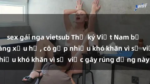 sex gái nga vietsub Thư ký Việt Nam bị phát tán clip sex đáng xấu hổ, cô gặp nhiều khó khăn vì sự việc gây rúng động này.