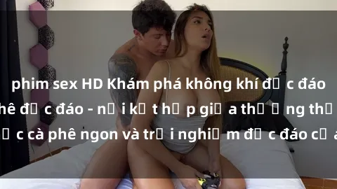 phim sex HD Khám phá không khí độc đáo tại sex quán cà phê độc đáo - nơi kết hợp giữa thưởng thức cà phê ngon và trải nghiệm độc đáo của không gian sex shop.