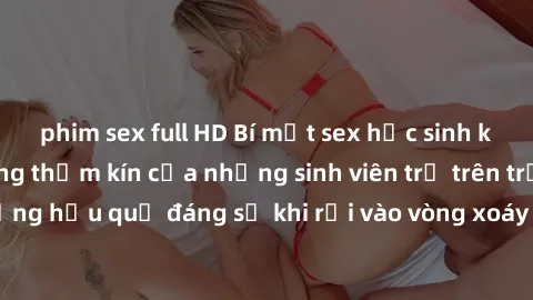 phim sex full HD Bí mật sex học sinh không che: Cuộc sống thầm kín của những sinh viên trẻ trên trường. Những hậu quả đáng sợ khi rơi vào vòng xoáy của tình dục từ tuổi mới lớn.