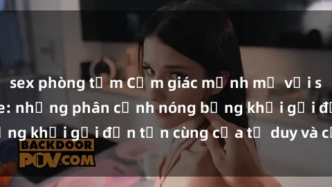 sex phòng tắm Cảm giác mạnh mẽ với sex BDSM không che: những phân cảnh nóng bỏng khơi gợi đến tận cùng của tư duy và cơ thể.