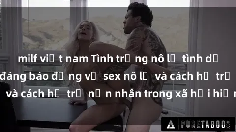 milf việt nam Tình trạng nô lệ tình dục: Những thực tế đáng báo động về sex nô lệ và cách hỗ trợ nạn nhân trong xã hội hiện nay