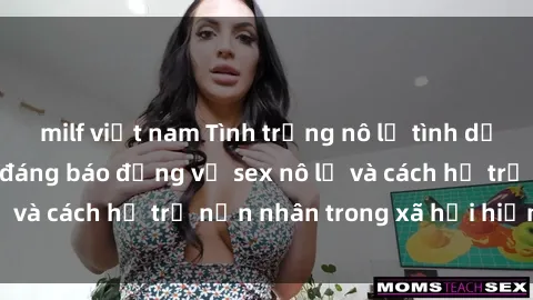 milf việt nam Tình trạng nô lệ tình dục: Những thực tế đáng báo động về sex nô lệ và cách hỗ trợ nạn nhân trong xã hội hiện nay