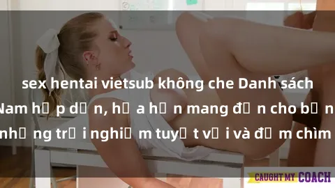 sex hentai vietsub không che Danh sách các cô gái gọi Việt Nam hấp dẫn, hứa hẹn mang đến cho bạn những trải nghiệm tuyệt vời và đắm chìm trong cảm xúc tuyệt vời.