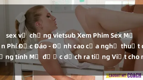 sex vợ chồng vietsub Xem Phim Sex Mỹ Vietsub Online Miễn Phí Độc Đáo - Đỉnh cao của nghệ thuật đồng tính Mỹ được dịch ra tiếng Việt cho người xem hiểu rõ hơn.