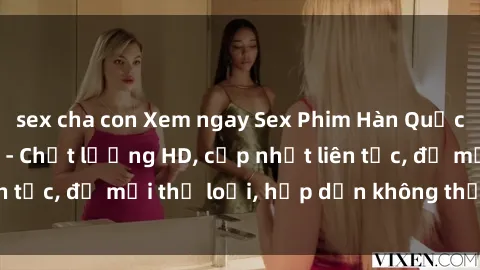 sex cha con Xem ngay Sex Phim Hàn Quốc Vietsub Đỉnh Cao - Chất lượng HD, cập nhật liên tục, đủ mọi thể loại, hấp dẫn không thể bỏ qua!
