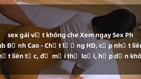 sex gái việt không che Xem ngay Sex Phim Hàn Quốc Vietsub Đỉnh Cao - Chất lượng HD, cập nhật liên tục, đủ mọi thể loại, hấp dẫn không thể bỏ qua!