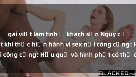 gái việt làm tình ở khách sạn Nguy cơ vi phạm pháp luật khi thực hiện hành vi sex nơi công cộng: Hậu quả và hình phạt có thể đối mặt