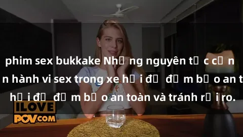 phim sex bukkake Những nguyên tắc cần nhớ khi thực hiện hành vi sex trong xe hơi để đảm bảo an toàn và tránh rủi ro.