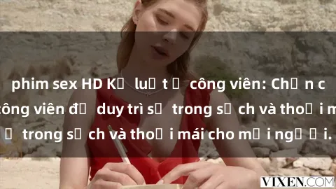 phim sex HD Kỷ luật ở công viên: Chấn chỉnh hành vi sex công viên để duy trì sự trong sạch và thoải mái cho mọi người.