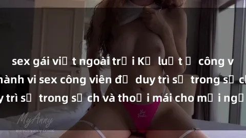 sex gái việt ngoài trời Kỷ luật ở công viên: Chấn chỉnh hành vi sex công viên để duy trì sự trong sạch và thoải mái cho mọi người.