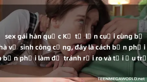 sex gái hàn quốc Kể từ lần cuối cùng bạn thực hành sex nhà vệ sinh công cộng, đây là cách bạn phải làm để tránh rủi ro và tối ưu trải nghiệm.