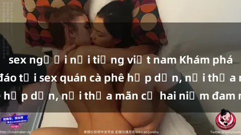 sex người nổi tiếng việt nam Khám phá không gian độc đáo tại sex quán cà phê hấp dẫn, nơi thỏa mãn cả hai niềm đam mê