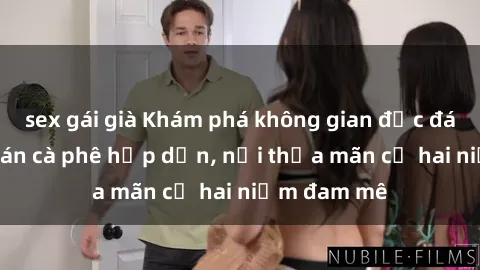 sex gái già Khám phá không gian độc đáo tại sex quán cà phê hấp dẫn, nơi thỏa mãn cả hai niềm đam mê