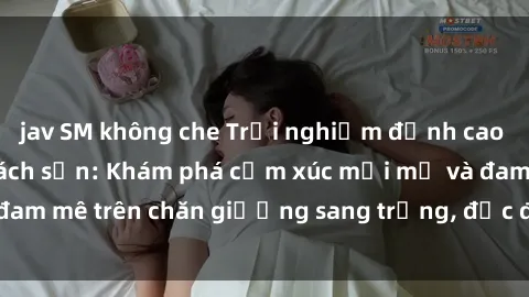 jav SM không che Trải nghiệm đỉnh cao tình yêu tại sex khách sạn: Khám phá cảm xúc mới mẻ và đam mê trên chăn giường sang trọng, độc đáo, không giới hạn.