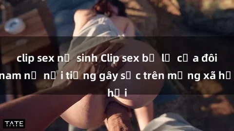 clip sex nữ sinh Clip sex bị lộ của đôi nam nữ nổi tiếng gây sốc trên mạng xã hội