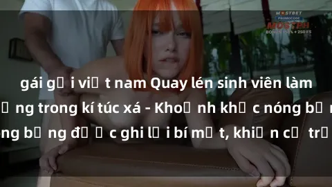 gái gọi việt nam Quay lén sinh viên làm tình ngay trên giường trong kí túc xá - Khoảnh khắc nóng bỏng được ghi lại bí mật, khiến cả trường học xôn xao.