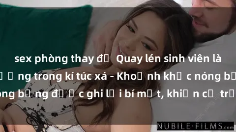 sex phòng thay đồ Quay lén sinh viên làm tình ngay trên giường trong kí túc xá - Khoảnh khắc nóng bỏng được ghi lại bí mật, khiến cả trường học xôn xao.