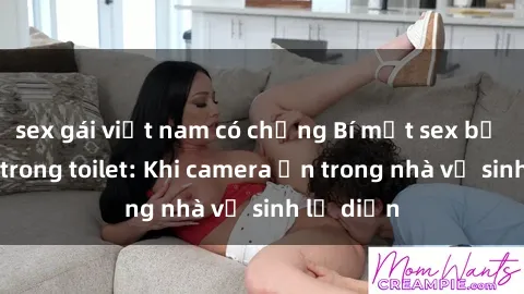 sex gái việt nam có chồng Bí mật sex bị quay lén trong toilet: Khi camera ẩn trong nhà vệ sinh lộ diện