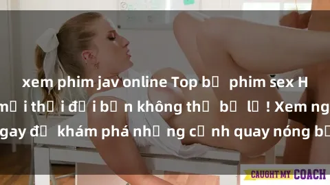 xem phim jav online Top bộ phim sex Hàn Quốc hot nhất mọi thời đại bạn không thể bỏ lỡ! Xem ngay để khám phá những cảnh quay nóng bỏng, đầy nghẹt thở!