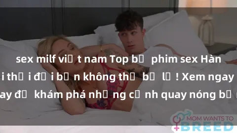 sex milf việt nam Top bộ phim sex Hàn Quốc hot nhất mọi thời đại bạn không thể bỏ lỡ! Xem ngay để khám phá những cảnh quay nóng bỏng, đầy nghẹt thở!