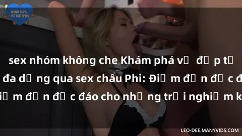 sex nhóm không che Khám phá vẻ đẹp tự nhiên và văn hóa đa dạng qua sex châu Phi: Điểm đến độc đáo cho những trải nghiệm khó quên