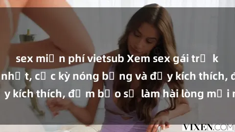 sex miễn phí vietsub Xem sex gái trẻ không che hấp dẫn nhất, cực kỳ nóng bỏng và đầy kích thích, đảm bảo sẽ làm hài lòng mọi người!