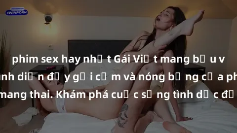 phim sex hay nhất Gái Việt mang bầu và làm tình: Màn trình diễn đầy gợi cảm và nóng bỏng của phụ nữ mang thai. Khám phá cuộc sống tình dục đầy hấp dẫn và mới lạ của họ!
