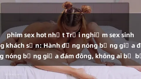 phim sex hot nhất Trải nghiệm sex sinh viên sôi động trong khách sạn: Hành động nóng bỏng giữa đám đông, không ai bị bỏ lỡ