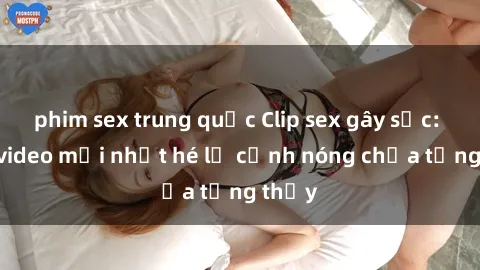 phim sex trung quốc Clip sex gây sốc: Loạt video mới nhất hé lộ cảnh nóng chưa từng thấy