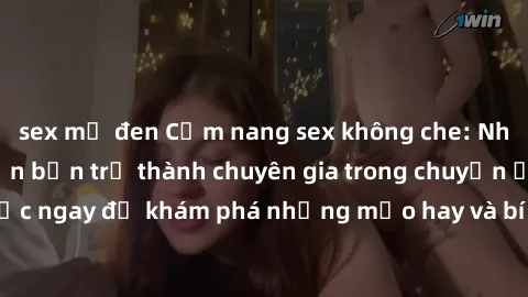 sex mỹ đen Cẩm nang sex không che: Những bí quyết khiến bạn trở thành chuyên gia trong chuyện ấy! Đọc ngay để khám phá những mẹo hay và bí quyết tình dục không che.
