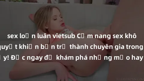 sex loạn luân vietsub Cẩm nang sex không che: Những bí quyết khiến bạn trở thành chuyên gia trong chuyện ấy! Đọc ngay để khám phá những mẹo hay và bí quyết tình dục không che.