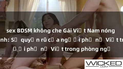 sex BDSM không che Gái Việt Nam nóng bỏng khi làm tình: Sự quyến rũ của người phụ nữ Việt trong phòng ngủ