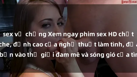 sex vợ chồng Xem ngay phim sex HD chất lượng cao không che, đỉnh cao của nghệ thuật làm tình, đưa bạn vào thế giới đam mê và sóng gió của tình yêu không giới hạn.