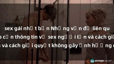 sex gái nhật bản Những vấn đề liên quan đến việc tiếp cận thông tin về sex người lớn và cách giải quyết không gây ảnh hưởng đến trẻ em