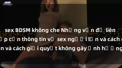 sex BDSM không che Những vấn đề liên quan đến việc tiếp cận thông tin về sex người lớn và cách giải quyết không gây ảnh hưởng đến trẻ em