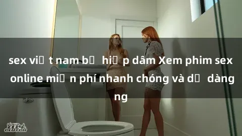 sex việt nam bị hiếp dâm Xem phim sex online miễn phí nhanh chóng và dễ dàng