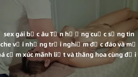sex gái bắc âu Tận hưởng cuộc sống tình dục online không che với những trải nghiệm độc đáo và mới lạ. Khám phá cảm xúc mãnh liệt và thăng hoa cùng đối tác tại các trang web chuyên nghiệp.