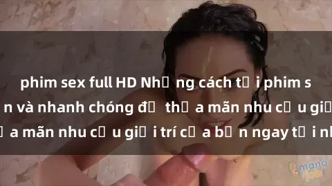 phim sex full HD Những cách tải phim sex về máy đơn giản và nhanh chóng để thỏa mãn nhu cầu giải trí của bạn ngay tại nhà