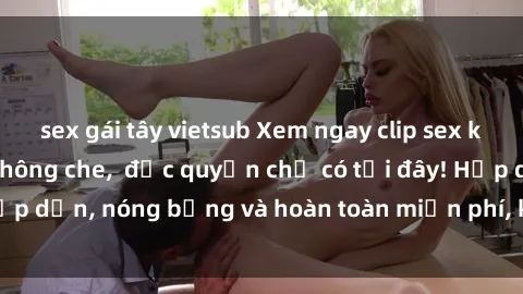 sex gái tây vietsub Xem ngay clip sex không che cực hot, không che,  độc quyền chỉ có tại đây! Hấp dẫn, nóng bỏng và hoàn toàn miễn phí, không thể bỏ qua!
