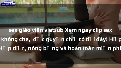 sex giáo viên vietsub Xem ngay clip sex không che cực hot, không che,  độc quyền chỉ có tại đây! Hấp dẫn, nóng bỏng và hoàn toàn miễn phí, không thể bỏ qua!