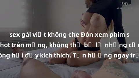 sex gái việt không che Đón xem phim sex mới nhất đang hot trên mạng, không thể bỏ lỡ những cảnh nóng hổi đầy kích thích. Tận hưởng ngay trước khi bị xoá chóng mặt!