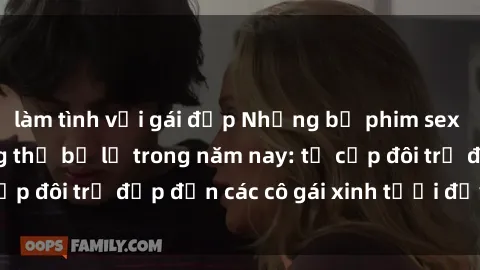 làm tình với gái đẹp Những bộ phim sex JAV hot nhất không thể bỏ lỡ trong năm nay: từ cặp đôi trẻ đẹp đến các cô gái xinh tươi đầy sức hút.