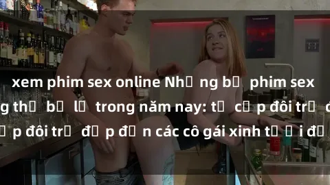 xem phim sex online Những bộ phim sex JAV hot nhất không thể bỏ lỡ trong năm nay: từ cặp đôi trẻ đẹp đến các cô gái xinh tươi đầy sức hút.