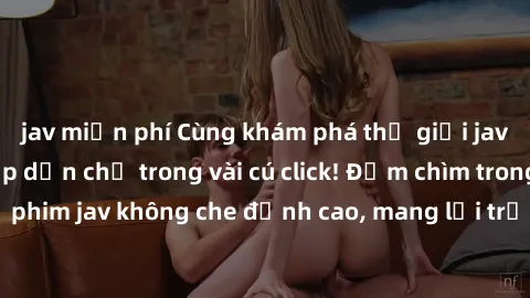 jav miễn phí Cùng khám phá thế giới jav không che siêu hấp dẫn chỉ trong vài cú click! Đắm chìm trong những bộ phim jav không che đỉnh cao, mang lại trải nghiệm thú vị và đầy kích thích.