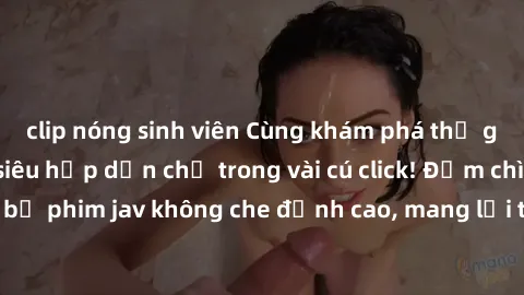 clip nóng sinh viên Cùng khám phá thế giới jav không che siêu hấp dẫn chỉ trong vài cú click! Đắm chìm trong những bộ phim jav không che đỉnh cao, mang lại trải nghiệm thú vị và đầy kích thích.