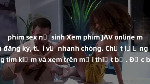 phim sex nữ sinh Xem phim JAV online miễn phí không cần đăng ký, tải về nhanh chóng. Chất lượng HD, dễ dàng tìm kiếm và xem trên mọi thiết bị. Đặc biệt, không quảng cáo làm phiền.