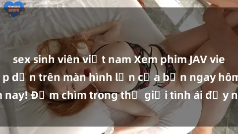 sex sinh viên việt nam Xem phim JAV vietsub mới nhất và hấp dẫn trên màn hình lớn của bạn ngay hôm nay! Đắm chìm trong thế giới tình ái đầy nóng bỏng và kích thích.