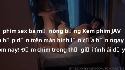 phim sex bà mẹ nóng bỏng Xem phim JAV vietsub mới nhất và hấp dẫn trên màn hình lớn của bạn ngay hôm nay! Đắm chìm trong thế giới tình ái đầy nóng bỏng và kích thích.