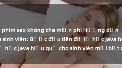 phim sex không che miễn phí Hướng dẫn cách học Java cho sinh viên: Bước đầu tiên để tự học Java hiệu quả cho sinh viên mới bắt đầu là gì?